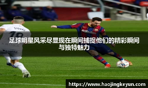 足球明星风采尽显现在瞬间捕捉他们的精彩瞬间与独特魅力