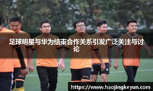 足球明星与华为结束合作关系引发广泛关注与讨论